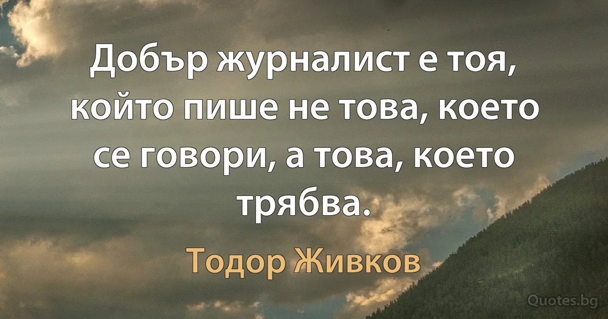 Добър журналист е тоя, който пише не това, което се говори, а това, което трябва. (Тодор Живков)