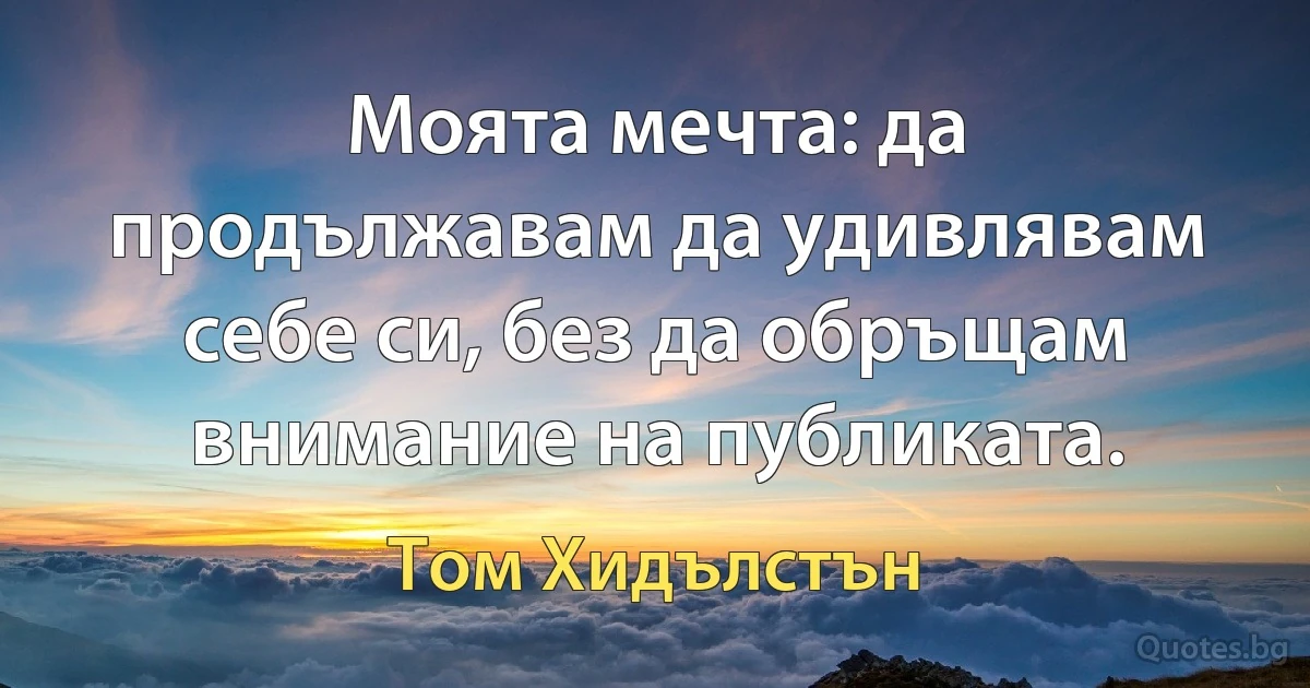 Моята мечта: да продължавам да удивлявам себе си, без да обръщам внимание на публиката. (Том Хидълстън)