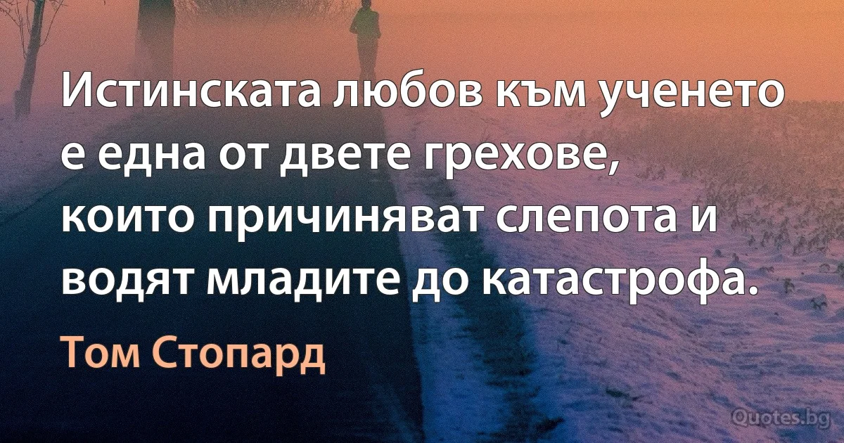 Истинската любов към ученето е една от двете грехове, които причиняват слепота и водят младите до катастрофа. (Том Стопард)