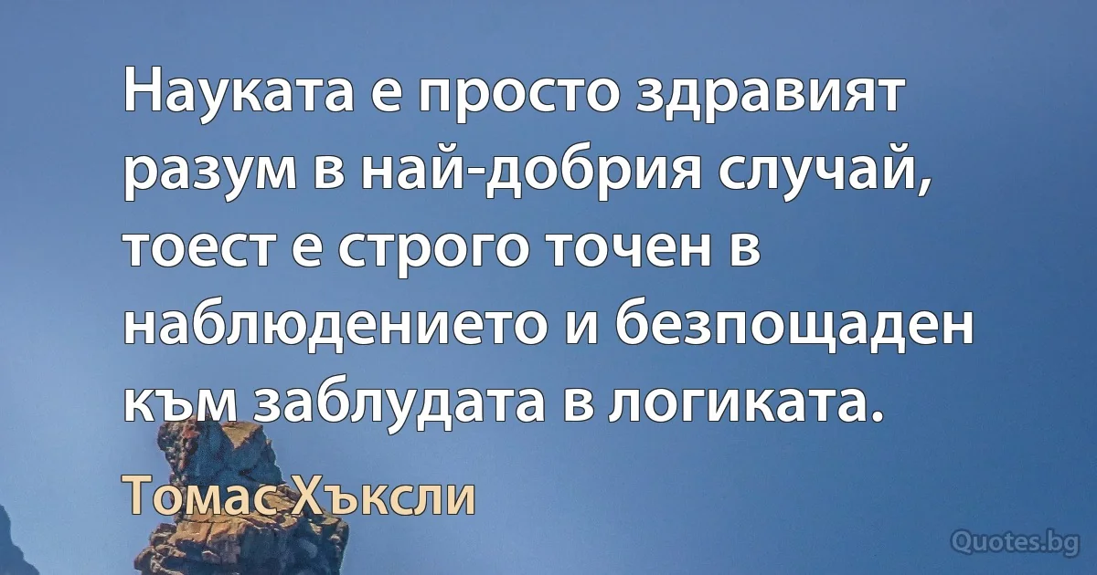 Науката е просто здравият разум в най-добрия случай, тоест е строго точен в наблюдението и безпощаден към заблудата в логиката. (Томас Хъксли)