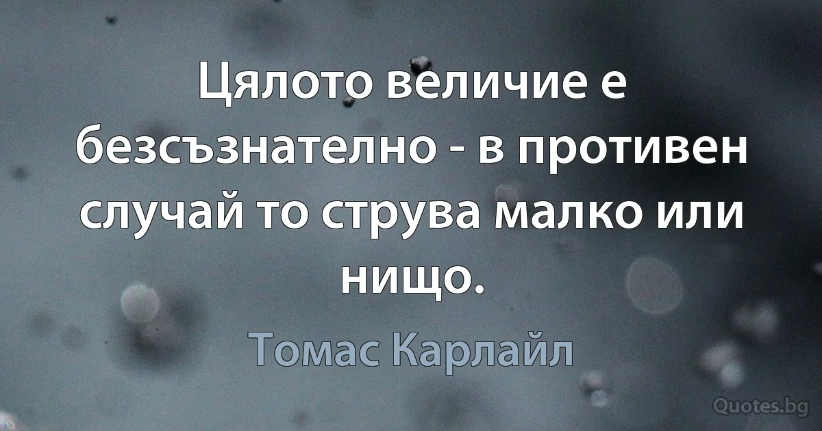 Цялото величие е безсъзнателно - в противен случай то струва малко или нищо. (Томас Карлайл)