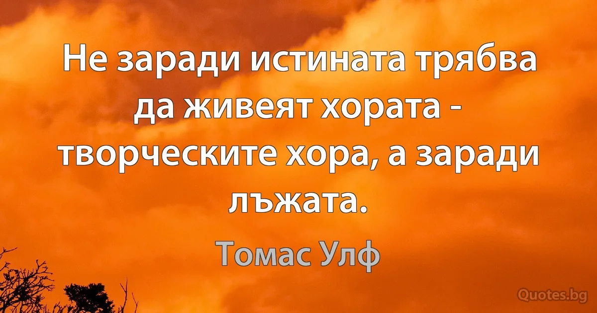 Не заради истината трябва да живеят хората - творческите хора, а заради лъжата. (Томас Улф)