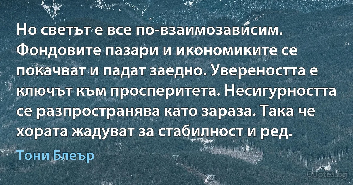 Но светът е все по-взаимозависим. Фондовите пазари и икономиките се покачват и падат заедно. Увереността е ключът към просперитета. Несигурността се разпространява като зараза. Така че хората жадуват за стабилност и ред. (Тони Блеър)