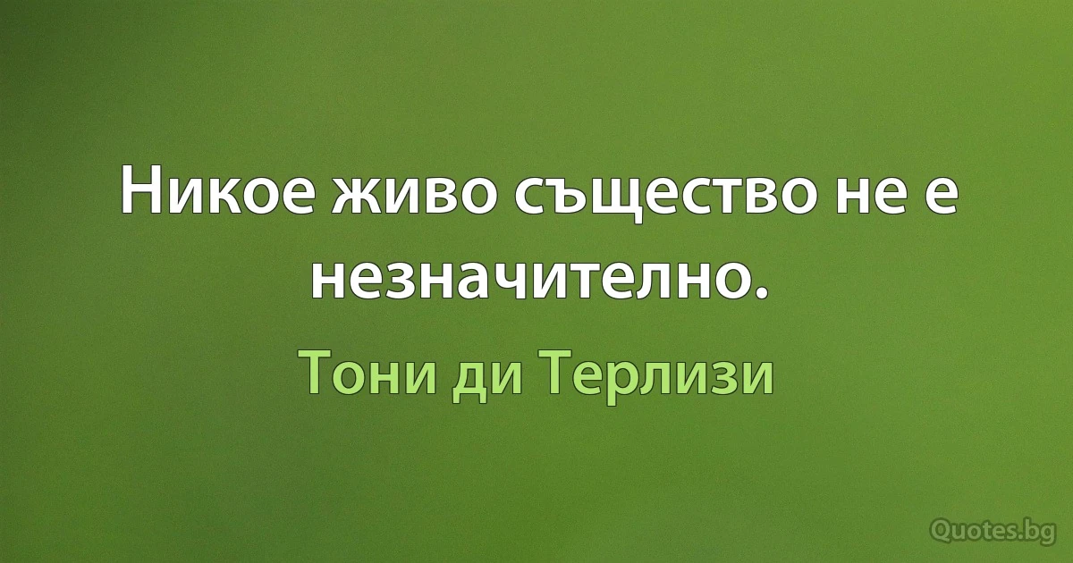 Никое живо същество не е незначително. (Тони ди Терлизи)