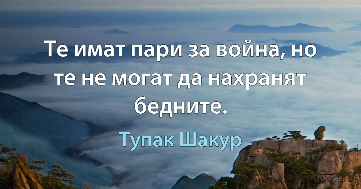 Те имат пари за война, но те не могат да нахранят бедните. (Тупак Шакур)