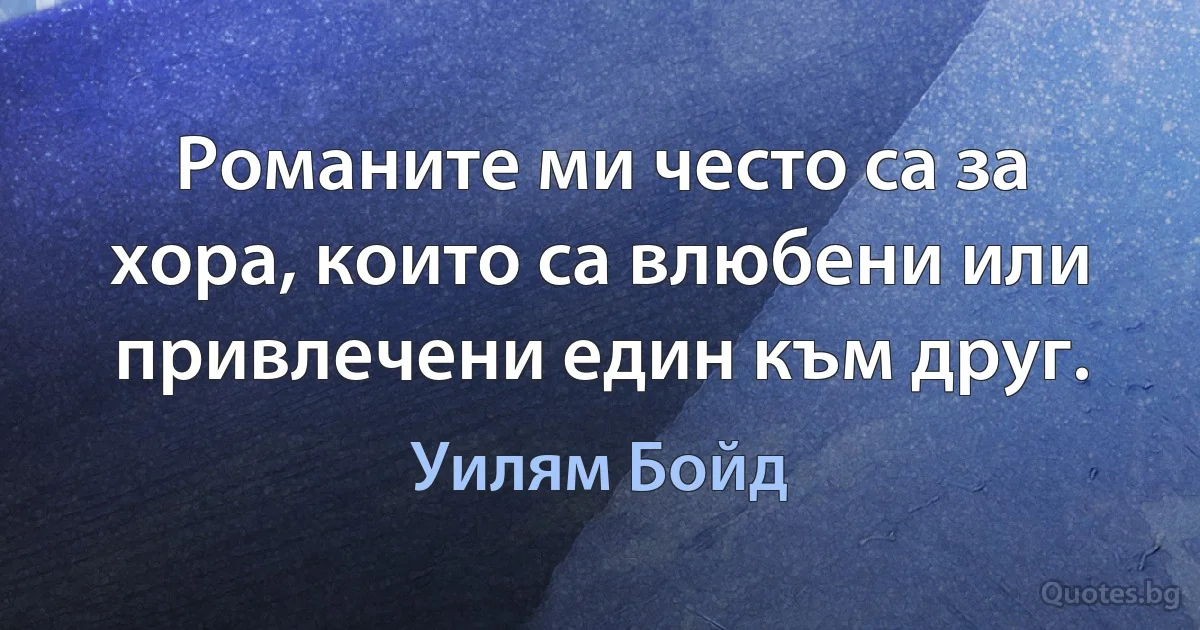 Романите ми често са за хора, които са влюбени или привлечени един към друг. (Уилям Бойд)