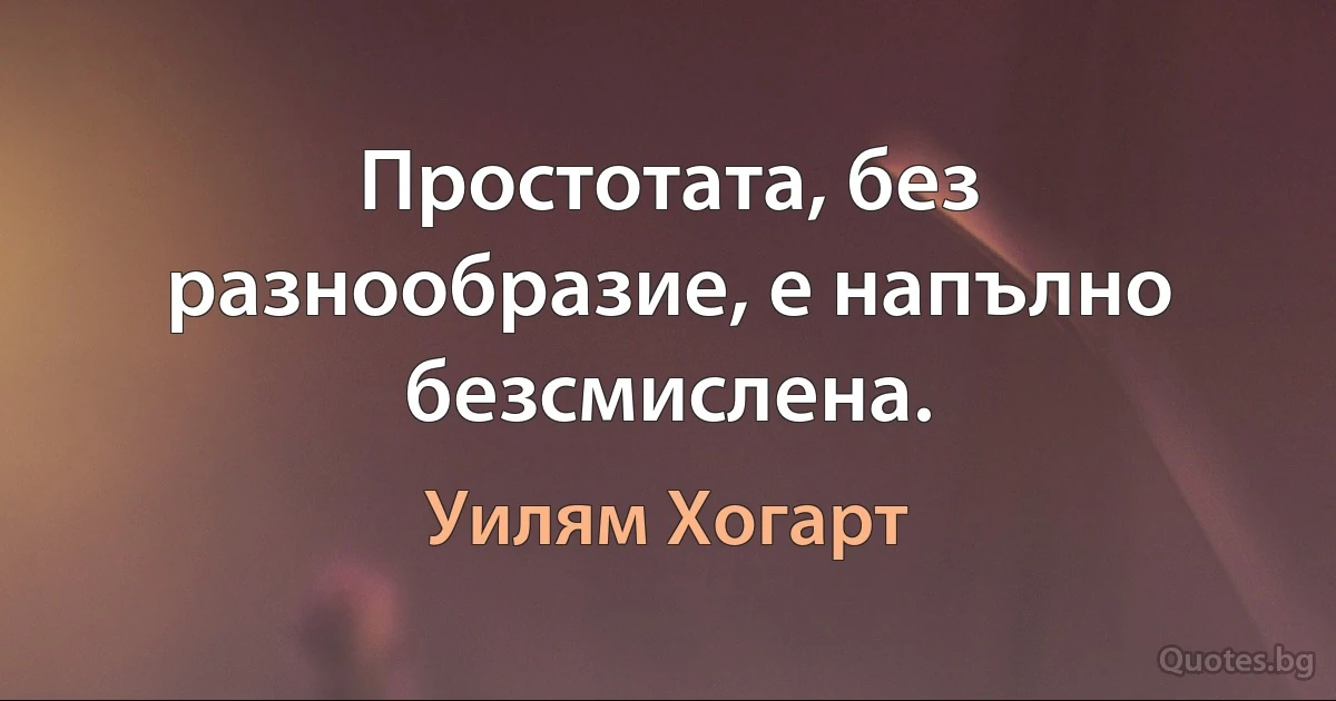 Простотата, без разнообразие, е напълно безсмислена. (Уилям Хогарт)