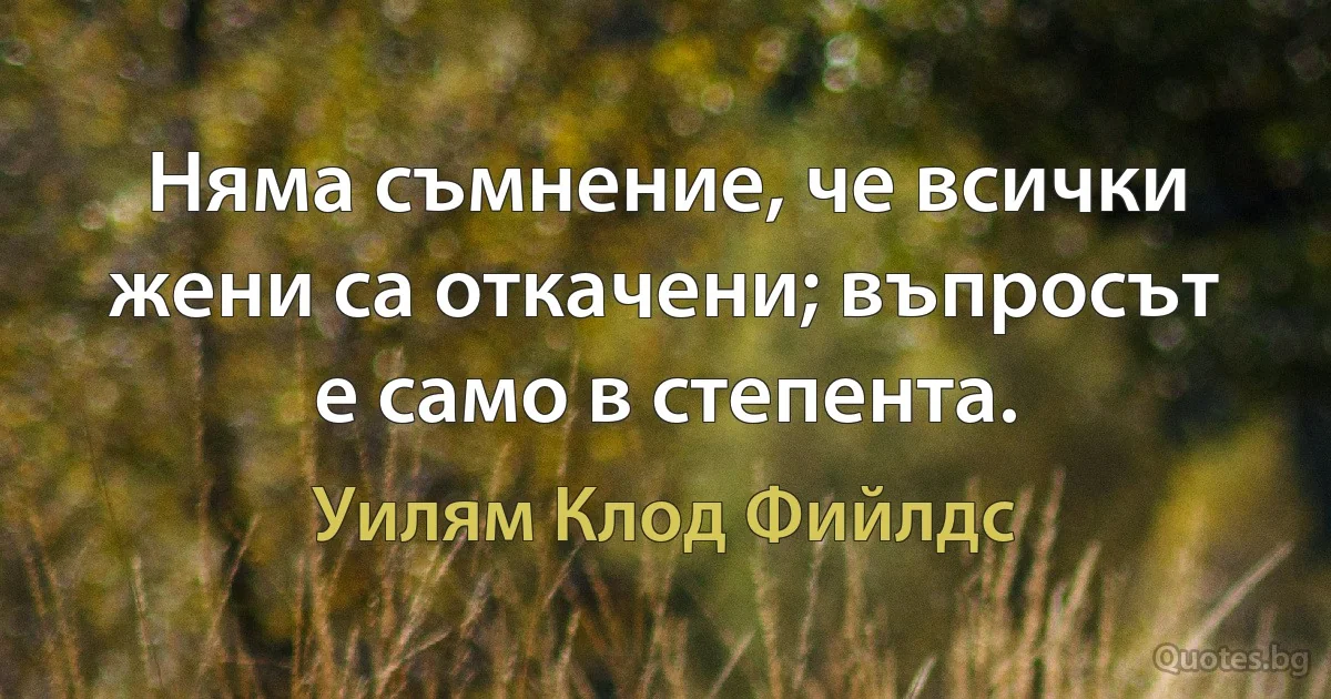 Няма съмнение, че всички жени са откачени; въпросът е само в степента. (Уилям Клод Фийлдс)