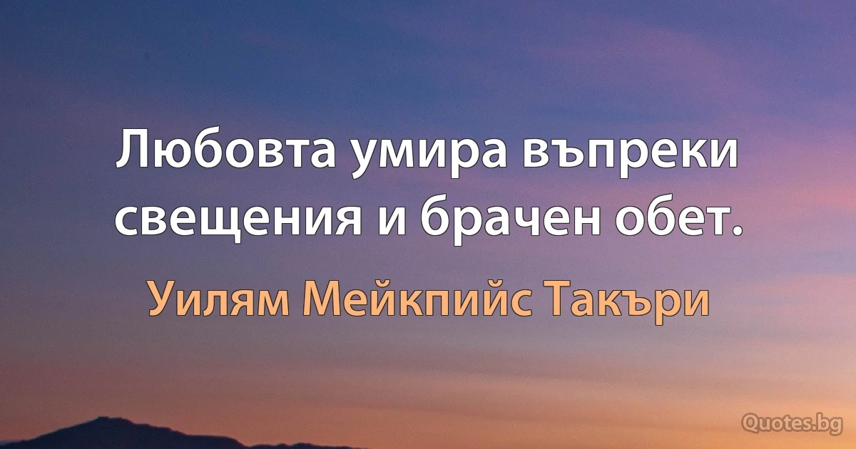 Любовта умира въпреки свещения и брачен обет. (Уилям Мейкпийс Такъри)