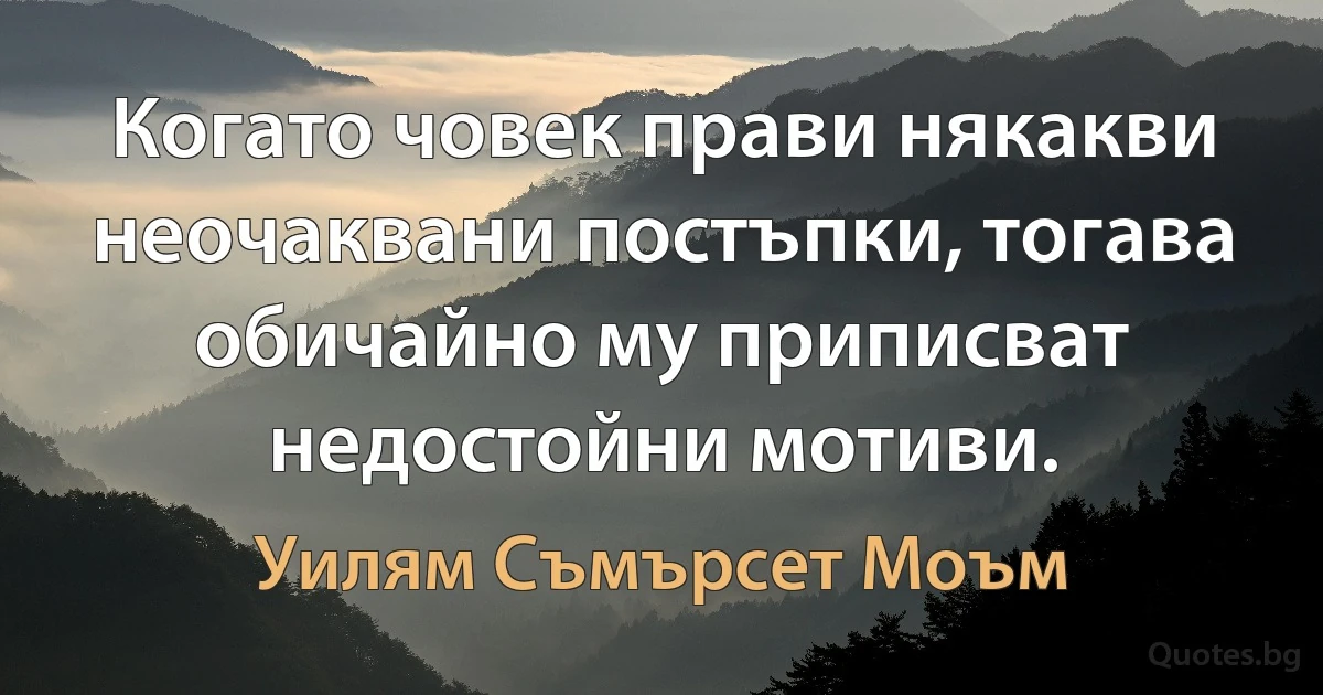 Когато човек прави някакви неочаквани постъпки, тогава обичайно му приписват недостойни мотиви. (Уилям Съмърсет Моъм)