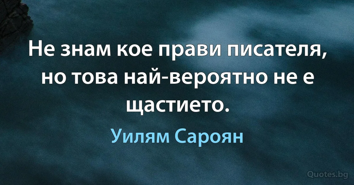 Не знам кое прави писателя, но това най-вероятно не е щастието. (Уилям Сароян)