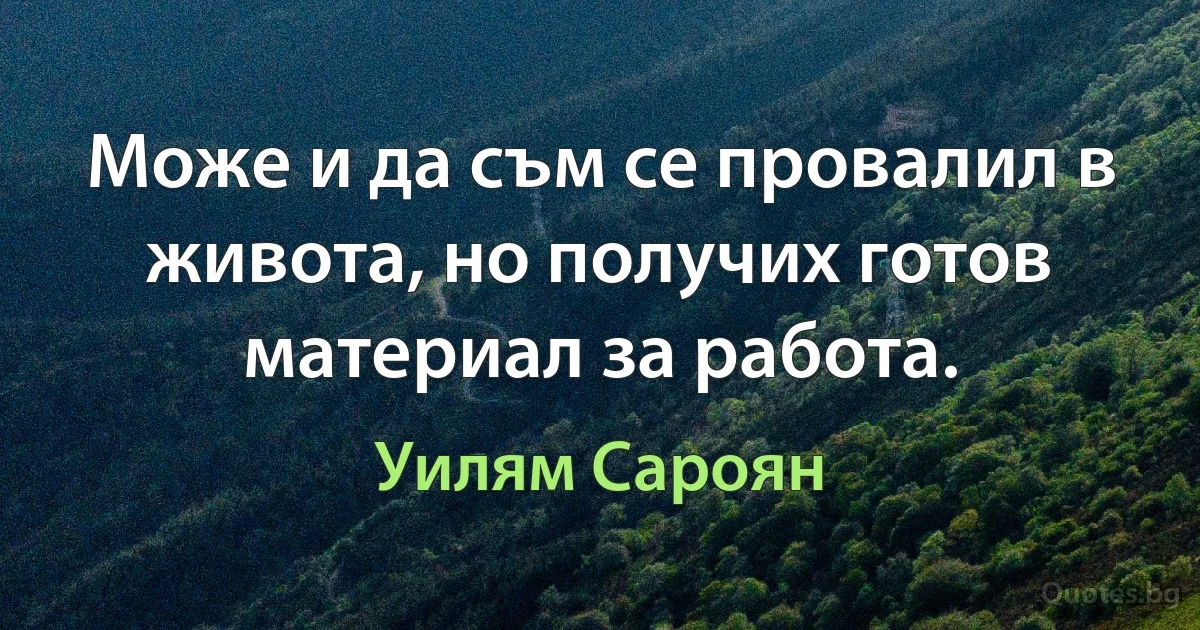 Може и да съм се провалил в живота, но получих готов материал за работа. (Уилям Сароян)