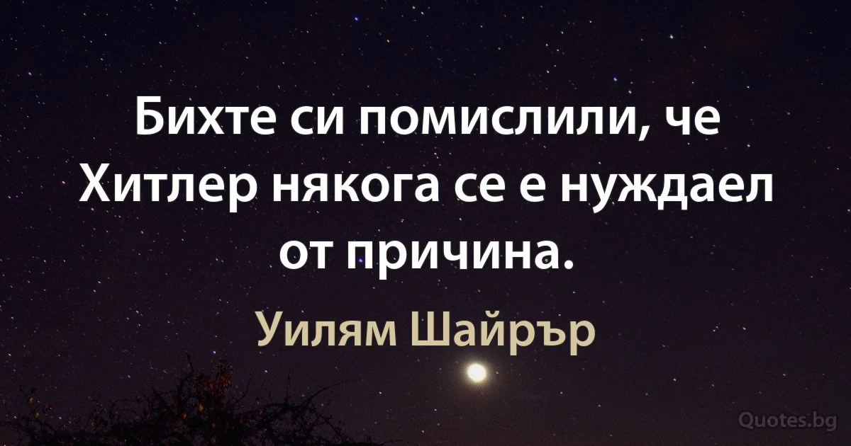 Бихте си помислили, че Хитлер някога се е нуждаел от причина. (Уилям Шайрър)