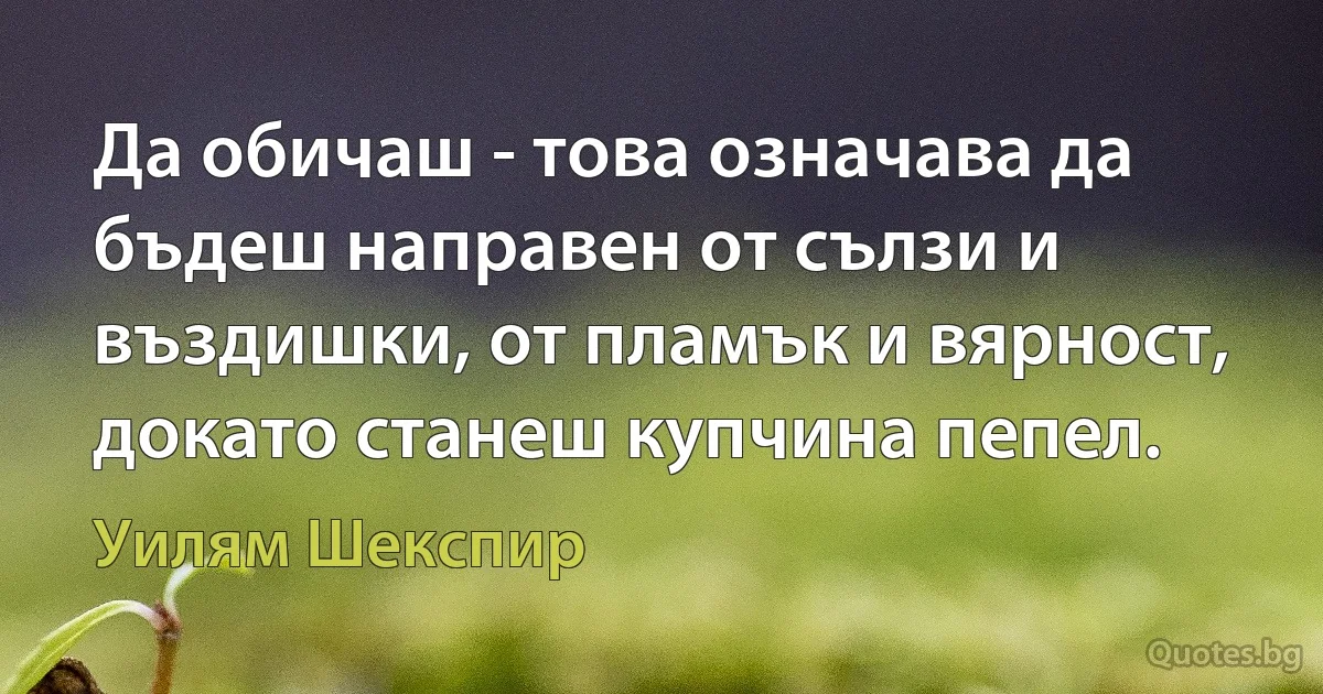 Да обичаш - това означава да бъдеш направен от сълзи и въздишки, от пламък и вярност, докато станеш купчина пепел. (Уилям Шекспир)