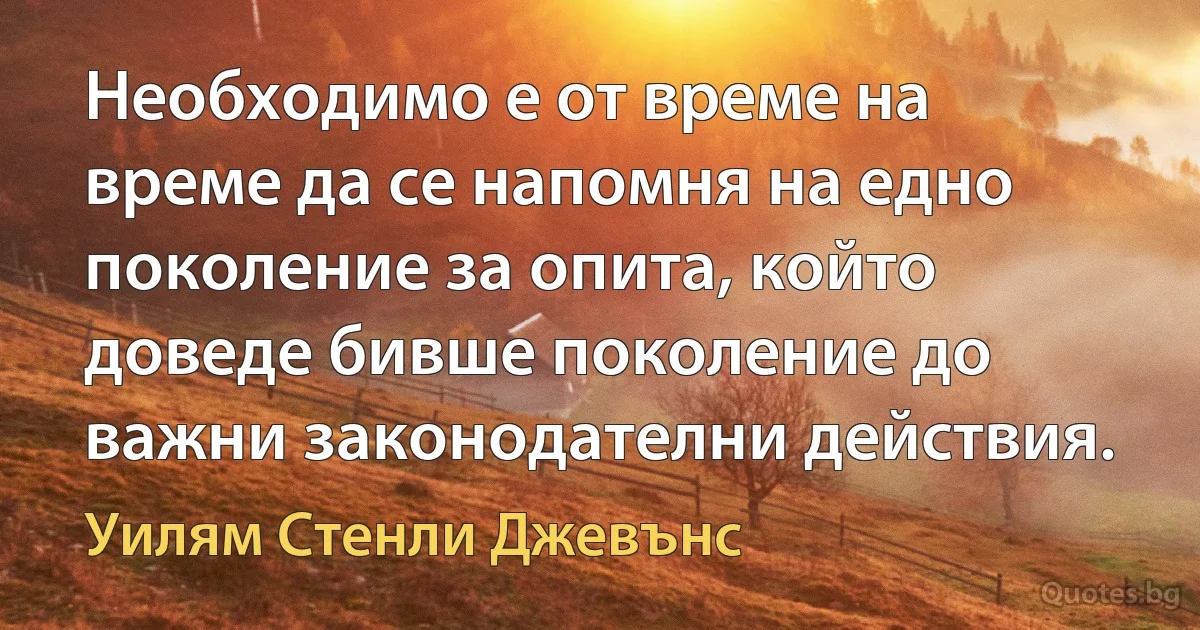 Необходимо е от време на време да се напомня на едно поколение за опита, който доведе бивше поколение до важни законодателни действия. (Уилям Стенли Джевънс)