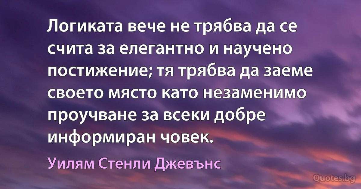 Логиката вече не трябва да се счита за елегантно и научено постижение; тя трябва да заеме своето място като незаменимо проучване за всеки добре информиран човек. (Уилям Стенли Джевънс)