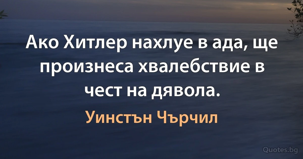 Ако Хитлер нахлуе в ада, ще произнеса хвалебствие в чест на дявола. (Уинстън Чърчил)