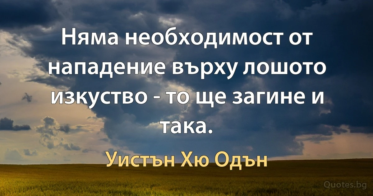 Няма необходимост от нападение върху лошото изкуство - то ще загине и така. (Уистън Хю Одън)