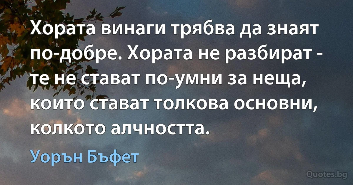 Хората винаги трябва да знаят по-добре. Хората не разбират - те не стават по-умни за неща, които стават толкова основни, колкото алчността. (Уорън Бъфет)