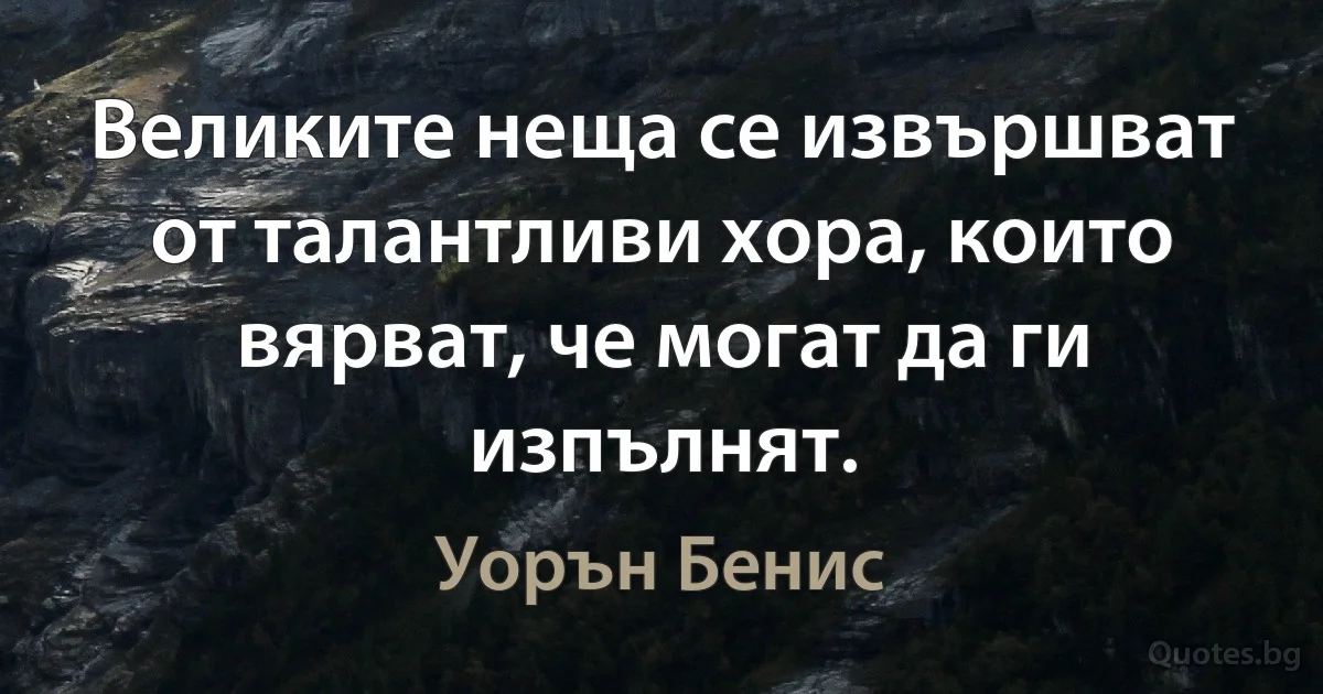 Великите неща се извършват от талантливи хора, които вярват, че могат да ги изпълнят. (Уорън Бенис)