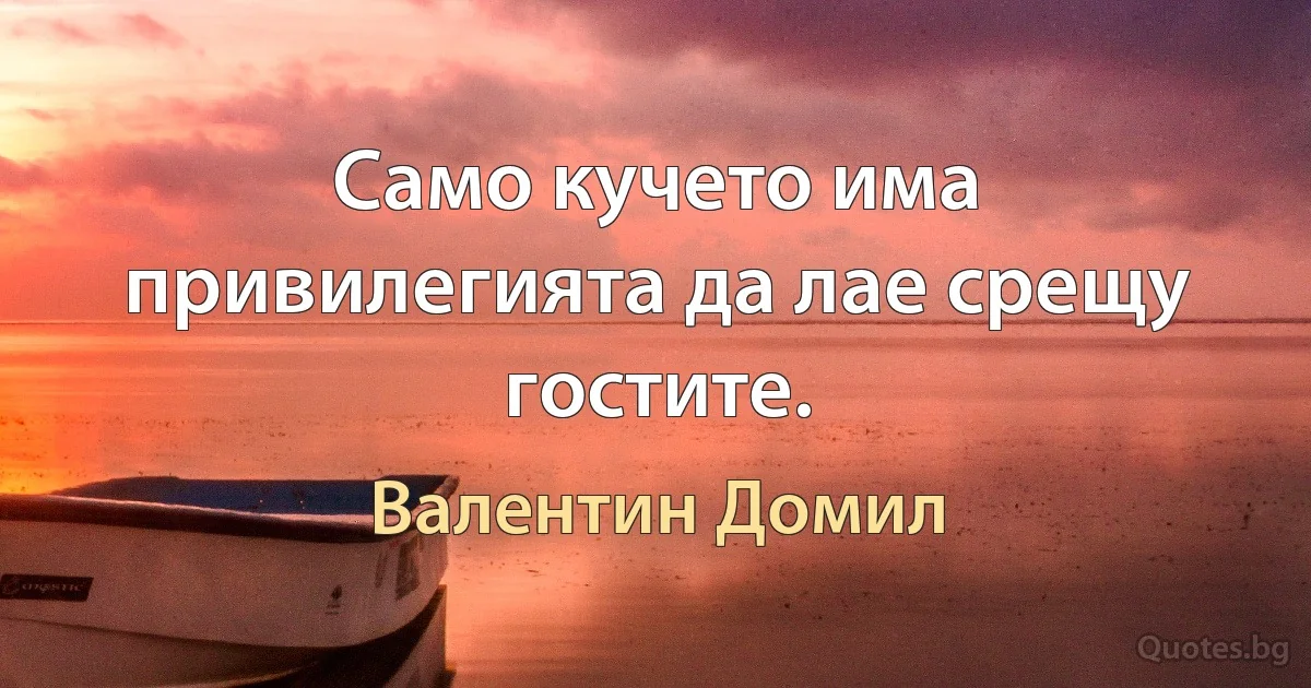 Само кучето има привилегията да лае срещу гостите. (Валентин Домил)