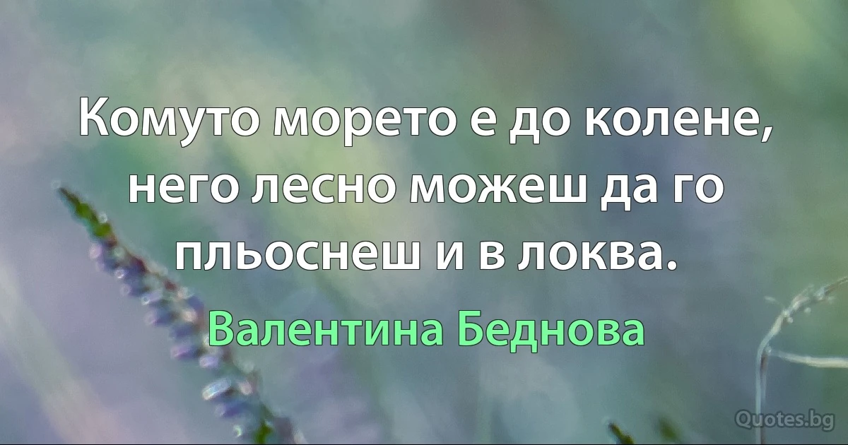 Комуто морето е до колене, него лесно можеш да го пльоснеш и в локва. (Валентина Беднова)