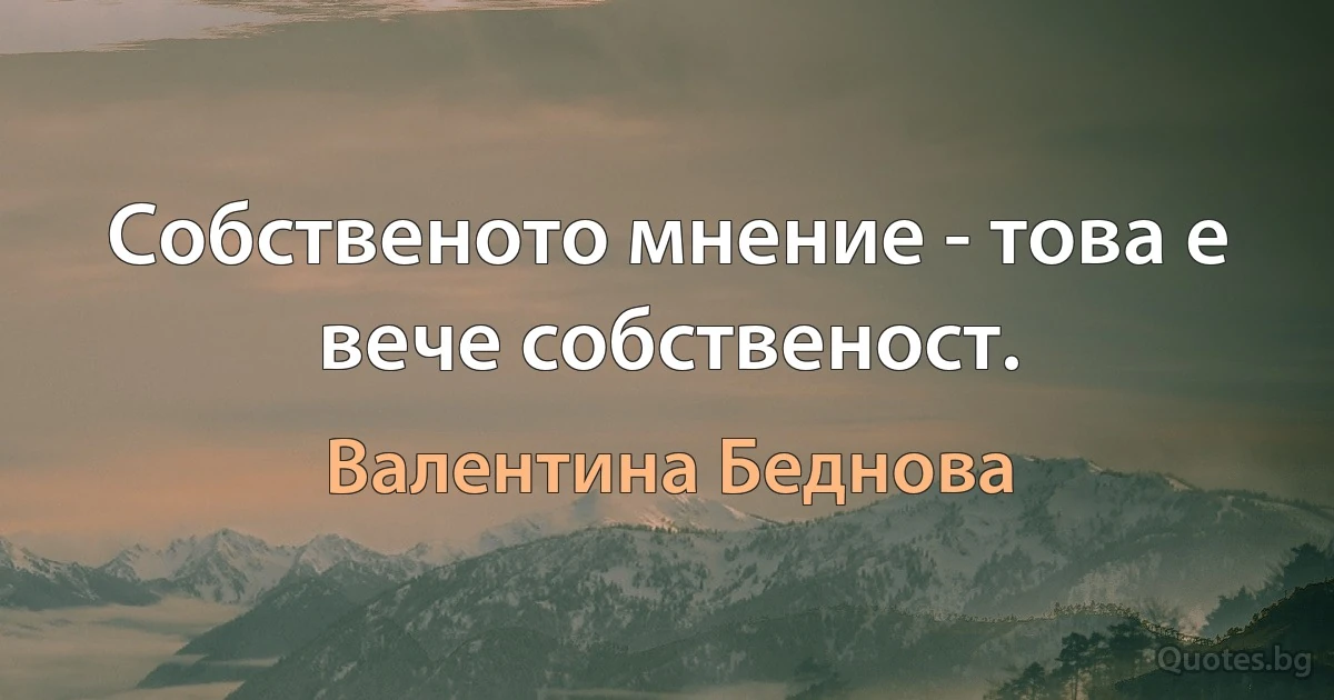 Собственото мнение - това е вече собственост. (Валентина Беднова)