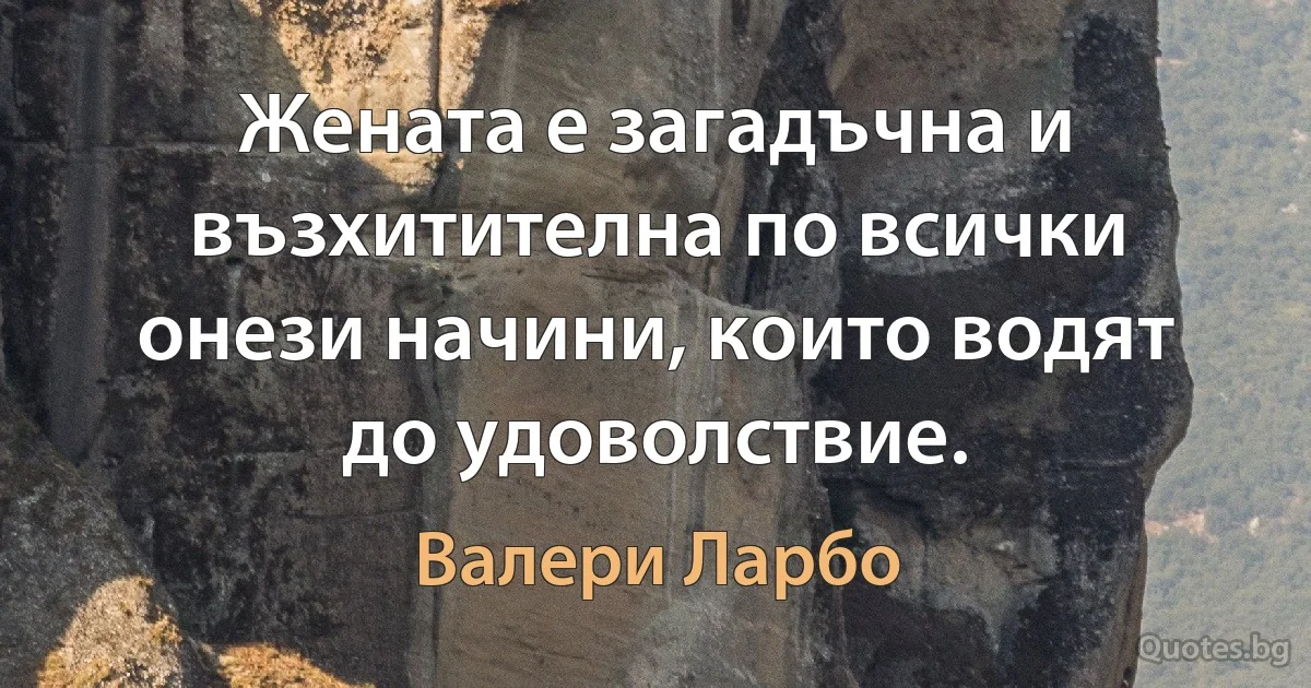 Жената е загадъчна и възхитителна по всички онези начини, които водят до удоволствие. (Валери Ларбо)