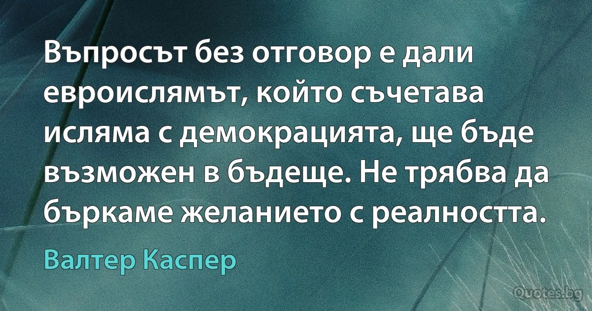 Въпросът без отговор е дали евроислямът, който съчетава исляма с демокрацията, ще бъде възможен в бъдеще. Не трябва да бъркаме желанието с реалността. (Валтер Каспер)