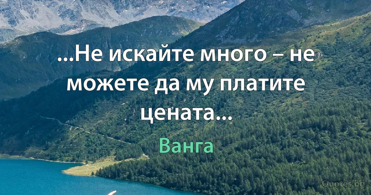 ...Не искайте много – не можете да му платите цената... (Ванга)