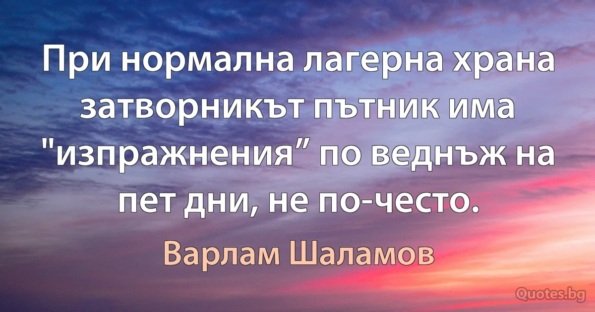 При нормална лагерна храна затворникът пътник има "изпражнения” по веднъж на пет дни, не по-често. (Варлам Шаламов)