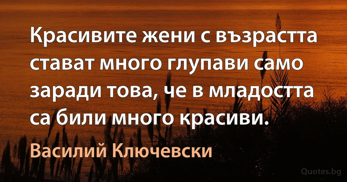 Красивите жени с възрастта стават много глупави само заради това, че в младостта са били много красиви. (Василий Ключевски)