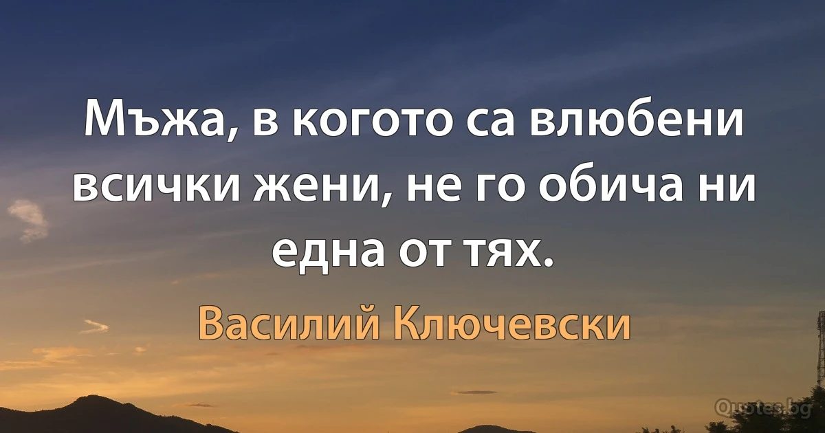 Мъжа, в когото са влюбени всички жени, не го обича ни една от тях. (Василий Ключевски)