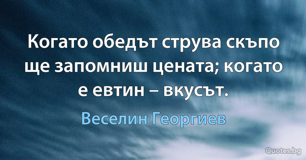 Когато обедът струва скъпо ще запомниш цената; когато е евтин – вкусът. (Веселин Георгиев)