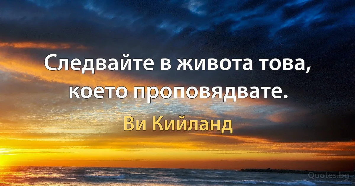 Следвайте в живота това, което проповядвате. (Ви Кийланд)