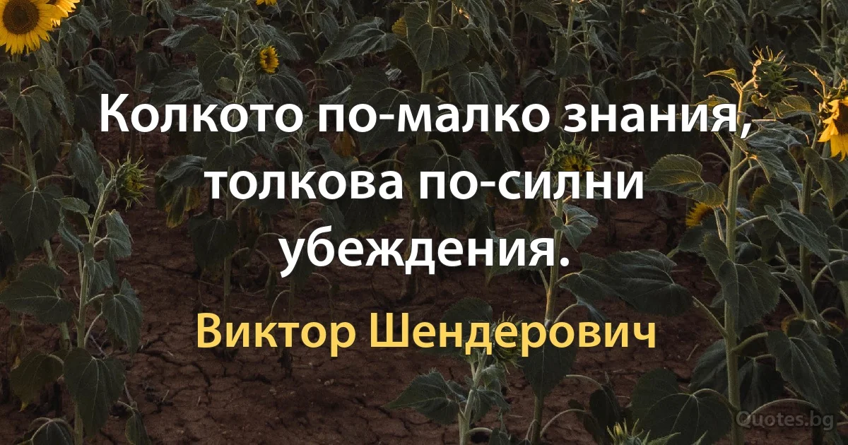 Колкото по-малко знания, толкова по-силни убеждения. (Виктор Шендерович)