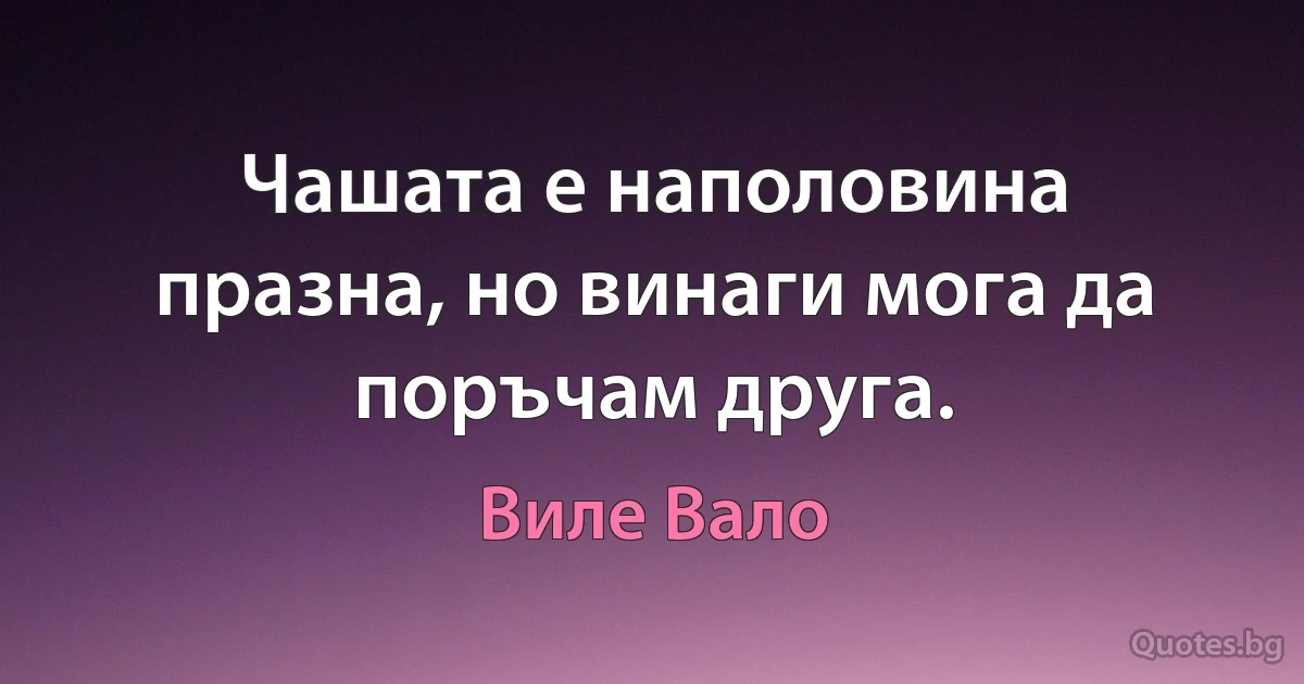 Чашата е наполовина празна, но винаги мога да поръчам друга. (Виле Вало)