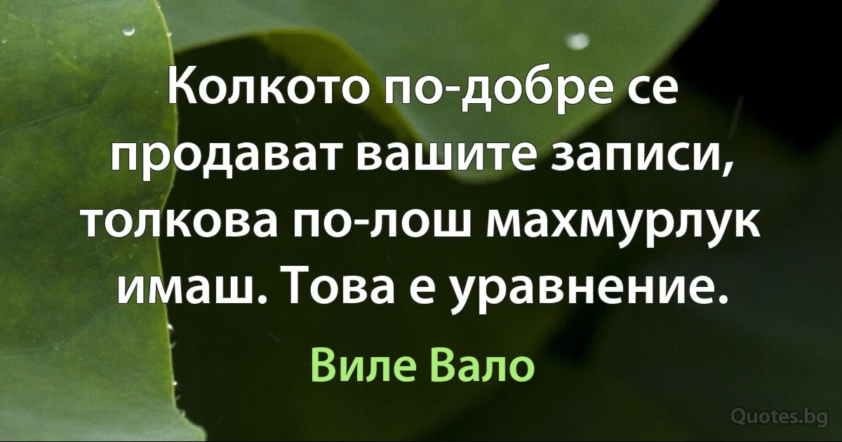 Колкото по-добре се продават вашите записи, толкова по-лош махмурлук имаш. Това е уравнение. (Виле Вало)