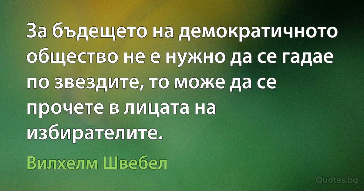 За бъдещето на демократичното общество не е нужно да се гадае по звездите, то може да се прочете в лицата на избирателите. (Вилхелм Швебел)