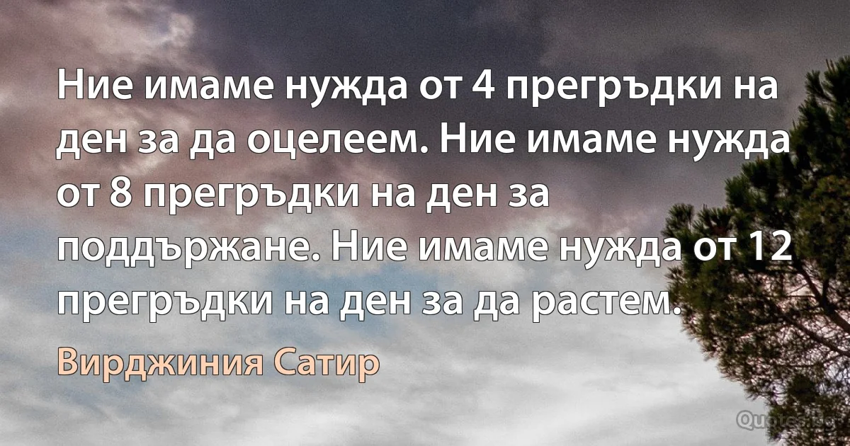 Ние имаме нужда от 4 прегръдки на ден за да оцелеем. Ние имаме нужда от 8 прегръдки на ден за поддържане. Ние имаме нужда от 12 прегръдки на ден за да растем. (Вирджиния Сатир)