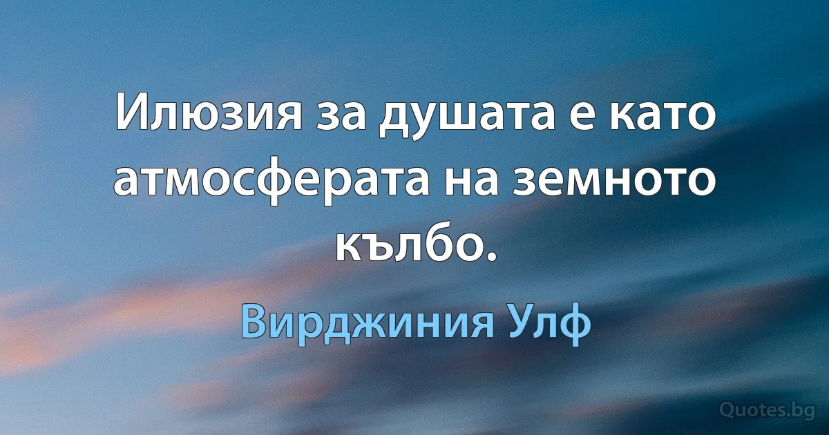 Илюзия за душата е като атмосферата на земното кълбо. (Вирджиния Улф)