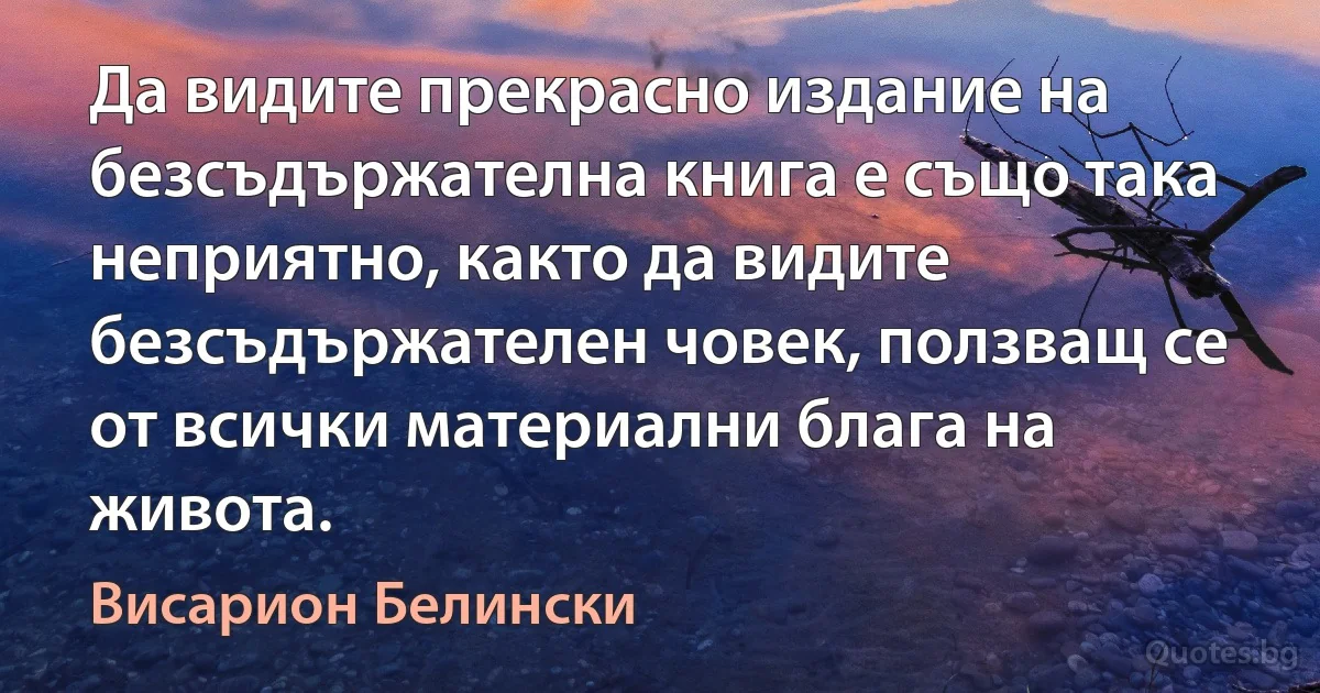 Да видите прекрасно издание на безсъдържателна книга е също така неприятно, както да видите безсъдържателен човек, ползващ се от всички материални блага на живота. (Висарион Белински)