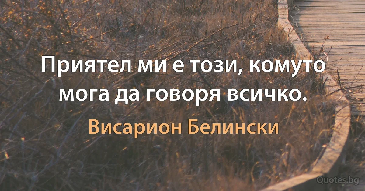 Приятел ми е този, комуто мога да говоря всичко. (Висарион Белински)