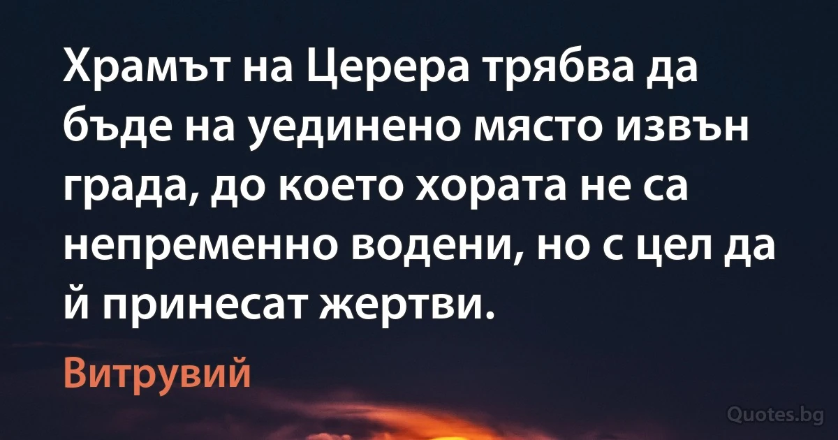 Храмът на Церера трябва да бъде на уединено място извън града, до което хората не са непременно водени, но с цел да й принесат жертви. (Витрувий)