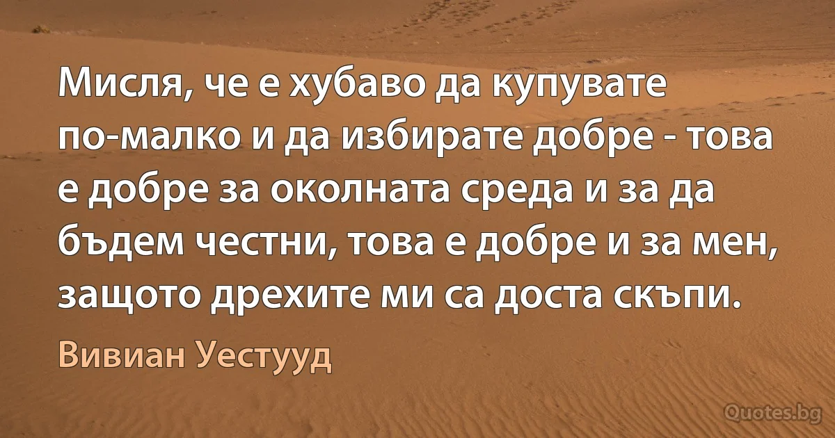 Мисля, че е хубаво да купувате по-малко и да избирате добре - това е добре за околната среда и за да бъдем честни, това е добре и за мен, защото дрехите ми са доста скъпи. (Вивиан Уестууд)