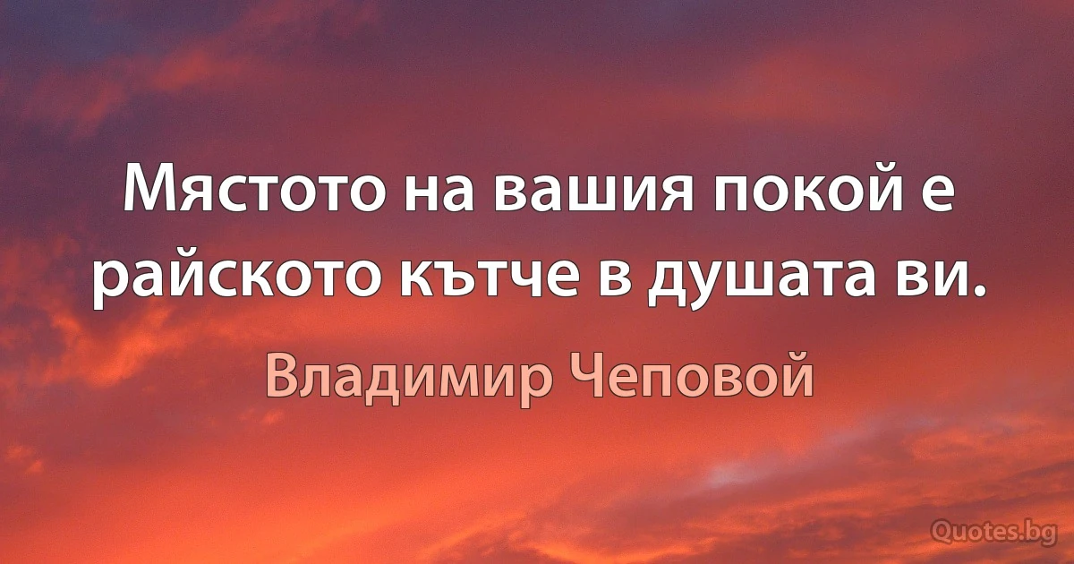 Мястото на вашия покой е райското кътче в душата ви. (Владимир Чеповой)