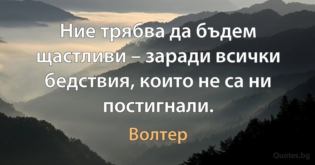 Ние трябва да бъдем щастливи – заради всички бедствия, които не са ни постигнали. (Волтер)