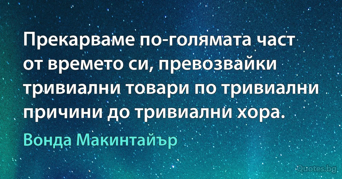 Прекарваме по-голямата част от времето си, превозвайки тривиални товари по тривиални причини до тривиални хора. (Вонда Макинтайър)