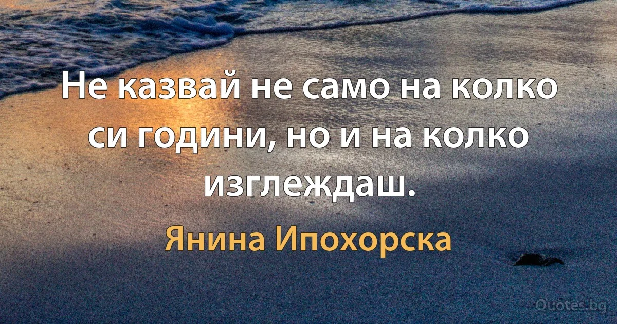 Не казвай не само на колко си години, но и на колко изглеждаш. (Янина Ипохорска)