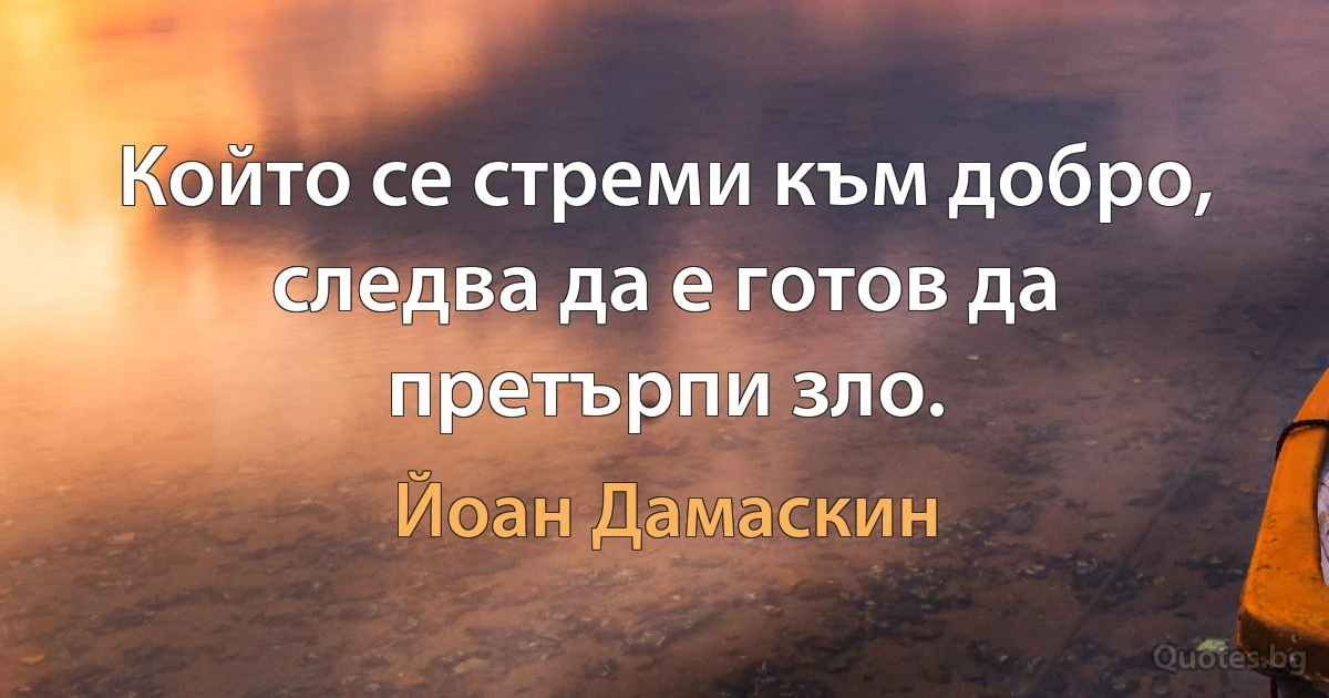 Който се стреми към добро, следва да е готов да претърпи зло. (Йоан Дамаскин)